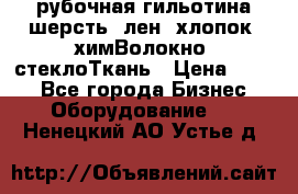 рубочная гильотина шерсть, лен, хлопок, химВолокно, стеклоТкань › Цена ­ 100 - Все города Бизнес » Оборудование   . Ненецкий АО,Устье д.